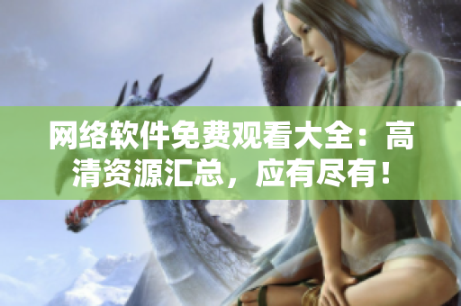 網(wǎng)絡(luò)軟件免費(fèi)觀看大全：高清資源匯總，應(yīng)有盡有！