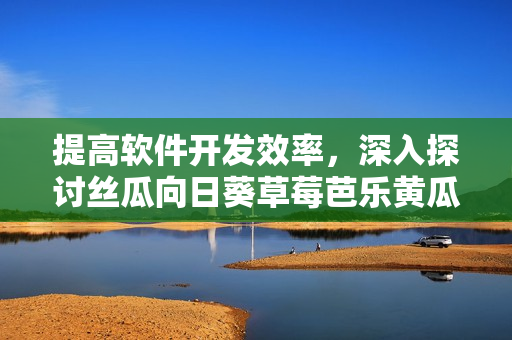 提高軟件開(kāi)發(fā)效率，深入探討絲瓜向日葵草莓芭樂(lè)黃瓜等開(kāi)源項(xiàng)目