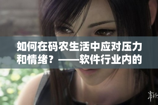 如何在碼農(nóng)生活中應(yīng)對(duì)壓力和情緒？——軟件行業(yè)內(nèi)的飲食和心理調(diào)節(jié)技巧
