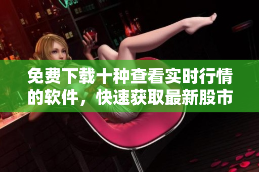 免費(fèi)下載十種查看實(shí)時(shí)行情的軟件，快速獲取最新股市動(dòng)態(tài)
