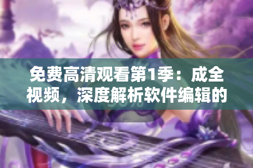 免費高清觀看第1季：成全視頻，深度解析軟件編輯的日常工作和技能技巧