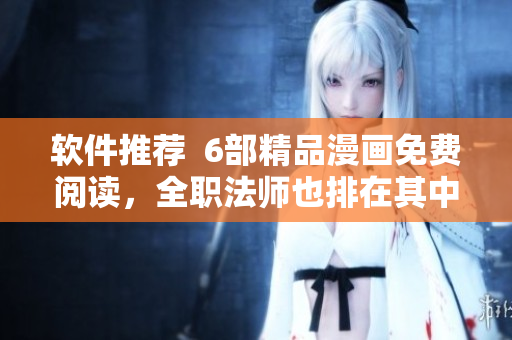 軟件推薦  6部精品漫畫免費閱讀，全職法師也排在其中！