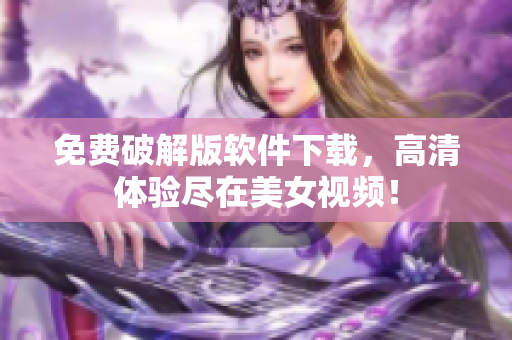 免費(fèi)破解版軟件下載，高清體驗(yàn)盡在美女視頻！