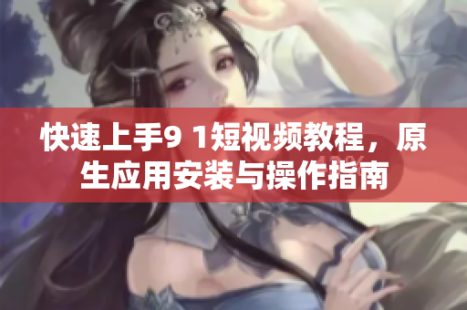 快速上手9 1短視頻教程，原生應(yīng)用安裝與操作指南