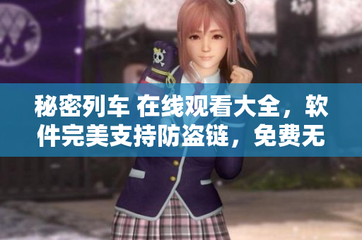 秘密列車 在線觀看大全，軟件完美支持防盜鏈，免費(fèi)無(wú)廣告體驗(yàn)