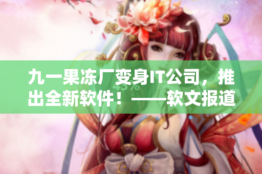 九一果凍廠變身IT公司，推出全新軟件！——軟文報(bào)道