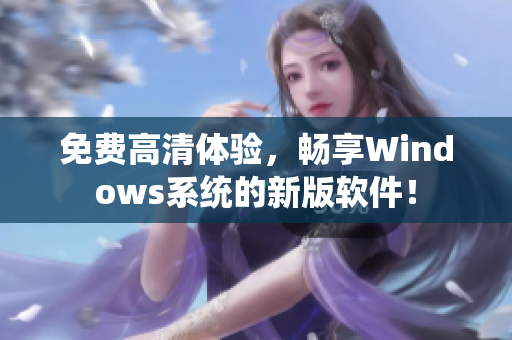 免費(fèi)高清體驗(yàn)，暢享Windows系統(tǒng)的新版軟件！