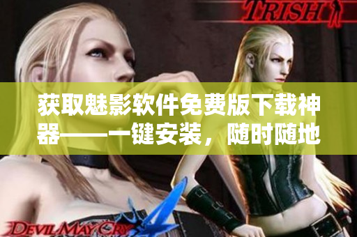 獲取魅影軟件免費版下載神器——一鍵安裝，隨時隨地暢玩各類應(yīng)用程序！