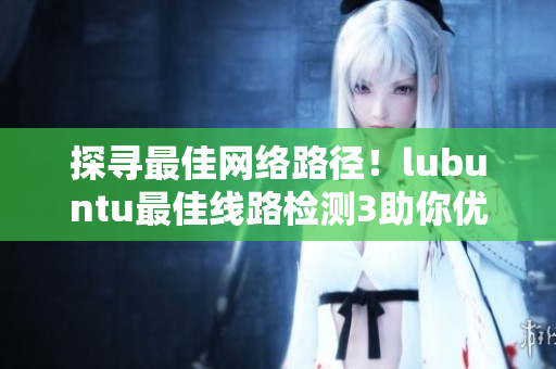 探尋最佳網(wǎng)絡(luò)路徑！lubuntu最佳線路檢測3助你優(yōu)化軟件性能