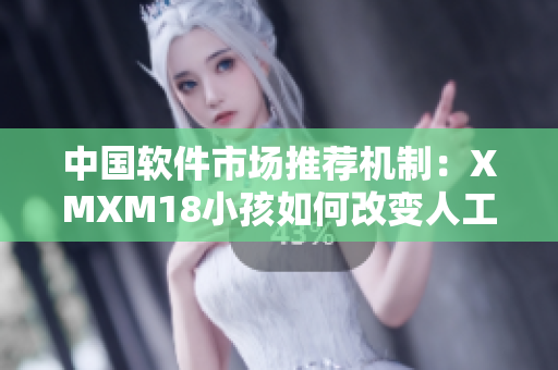 中國軟件市場推薦機制：XMXM18小孩如何改變人工智能推薦方式