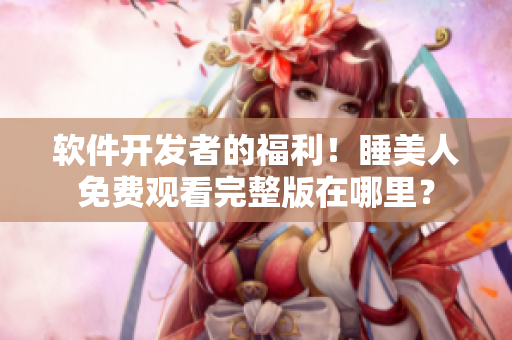 軟件開發(fā)者的福利！睡美人免費(fèi)觀看完整版在哪里？