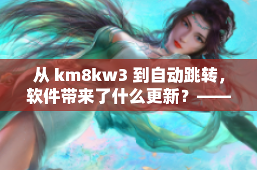 從 km8kw3 到自動跳轉(zhuǎn)，軟件帶來了什么更新？——關(guān)注網(wǎng)絡(luò)軟件趨勢