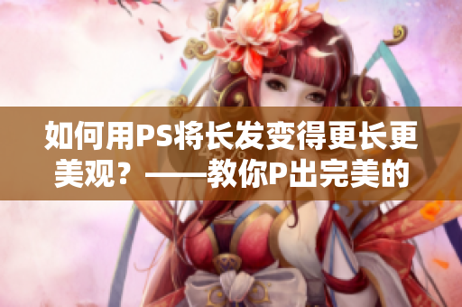 如何用PS將長發(fā)變得更長更美觀？——教你P出完美的大片長發(fā)！
