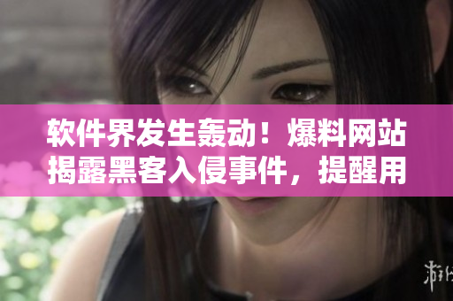 軟件界發(fā)生轟動(dòng)！爆料網(wǎng)站揭露黑客入侵事件，提醒用戶加強(qiáng)安全防護(hù)