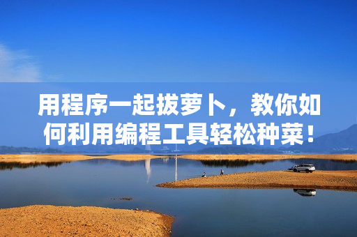 用程序一起拔蘿卜，教你如何利用編程工具輕松種菜！