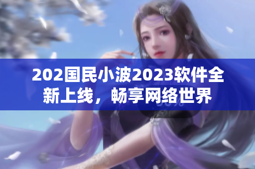 202國民小波2023軟件全新上線，暢享網(wǎng)絡(luò)世界