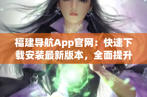 福建導(dǎo)航App官網(wǎng)：快速下載安裝最新版本，全面提升軟件使用體驗(yàn)