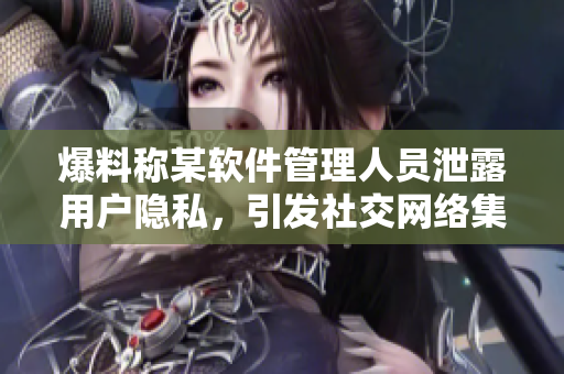 爆料稱某軟件管理人員泄露用戶隱私，引發(fā)社交網(wǎng)絡(luò)集體抵制