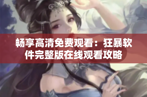 暢享高清免費(fèi)觀看：狂暴軟件完整版在線觀看攻略