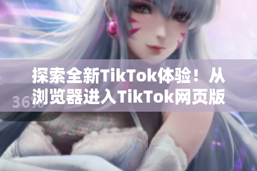 探索全新TikTok體驗(yàn)！從瀏覽器進(jìn)入TikTok網(wǎng)頁版體驗(yàn)精彩視頻