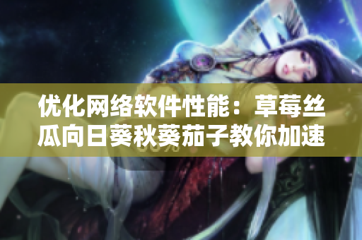 優(yōu)化網(wǎng)絡(luò)軟件性能：草莓絲瓜向日葵秋葵茄子教你加速軟件運行