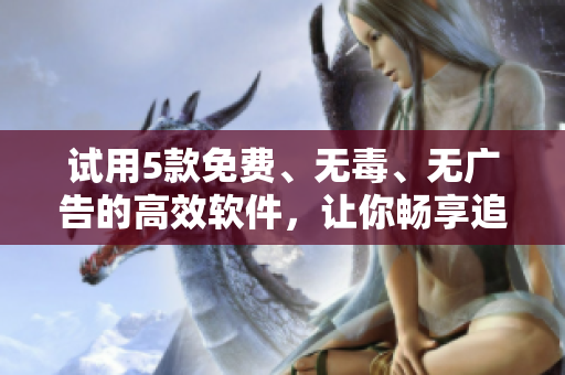 試用5款免費(fèi)、無毒、無廣告的高效軟件，讓你暢享追劇之旅！