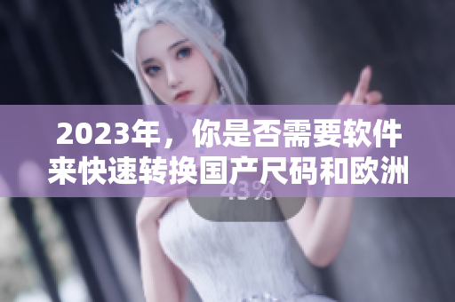 2023年，你是否需要軟件來快速轉換國產(chǎn)尺碼和歐洲尺碼表？