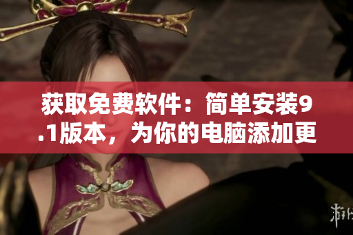 獲取免費(fèi)軟件：簡(jiǎn)單安裝9.1版本，為你的電腦添加更多功能