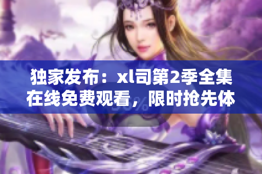 獨(dú)家發(fā)布：xl司第2季全集在線免費(fèi)觀看，限時搶先體驗(yàn)！