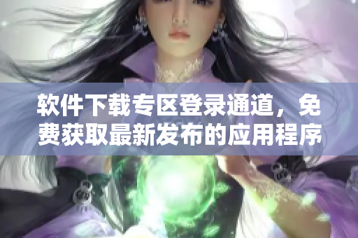 軟件下載專區(qū)登錄通道，免費(fèi)獲取最新發(fā)布的應(yīng)用程序