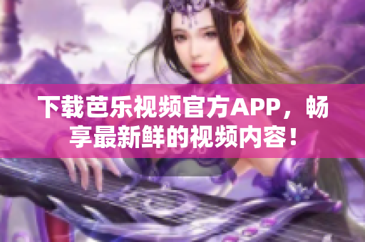 下載芭樂視頻官方APP，暢享最新鮮的視頻內(nèi)容！