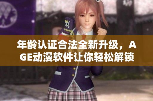 年齡認(rèn)證合法全新升級，AGE動漫軟件讓你輕松解鎖新世界！