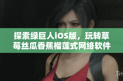 探索綠巨人iOS版，玩轉(zhuǎn)草莓絲瓜香蕉榴蓮式網(wǎng)絡(luò)軟件，助你成為大神！