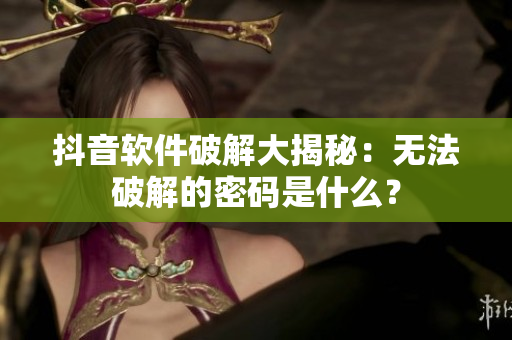 抖音軟件破解大揭秘：無法破解的密碼是什么？