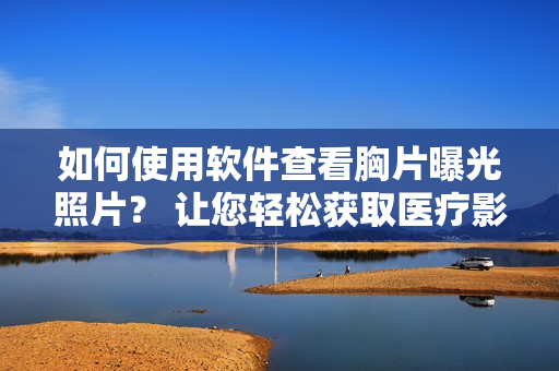如何使用軟件查看胸片曝光照片？ 讓您輕松獲取醫(yī)療影像結果