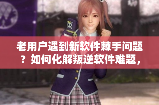 老用戶遇到新軟件棘手問題？如何化解叛逆軟件難題，讓老手輕松上手？