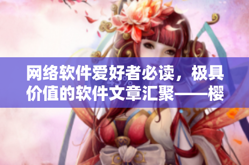 網(wǎng)絡(luò)軟件愛好者必讀，極具價值的軟件文章匯聚——櫻花動漫