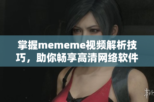 掌握mememe視頻解析技巧，助你暢享高清網(wǎng)絡軟件體驗