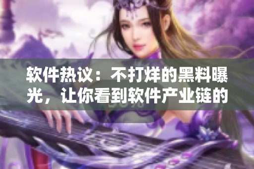 軟件熱議：不打烊的黑料曝光，讓你看到軟件產(chǎn)業(yè)鏈的黑暗面!