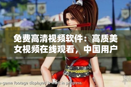 免費高清視頻軟件：高質(zhì)美女視頻在線觀看，中國用戶專享