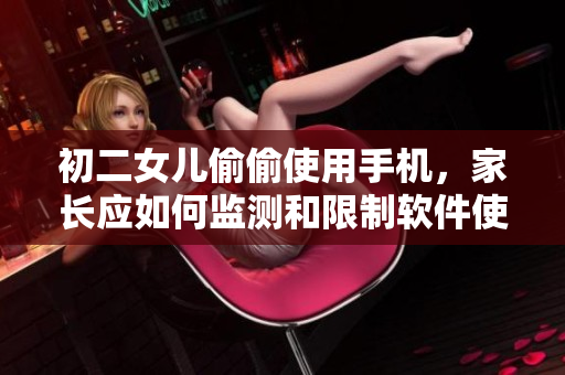 初二女兒偷偷使用手機，家長應如何監(jiān)測和限制軟件使用？
