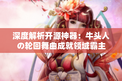 深度解析開源神器：牛頭人の輪回舞曲成就領(lǐng)域霸主