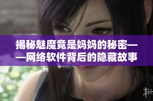 揭秘魅魔竟是媽媽的秘密——網絡軟件背后的隱藏故事