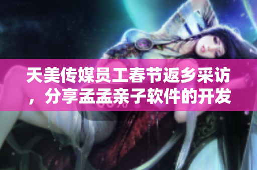 天美傳媒員工春節(jié)返鄉(xiāng)采訪，分享孟孟親子軟件的開發(fā)故事