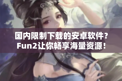 國內(nèi)限制下載的安卓軟件？Fun2讓你暢享海量資源！
