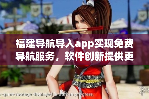 福建導(dǎo)航導(dǎo)入app實(shí)現(xiàn)免費(fèi)導(dǎo)航服務(wù)，軟件創(chuàng)新提供更便捷的出行方案