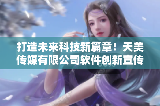 打造未來(lái)科技新篇章！天美傳媒有限公司軟件創(chuàng)新宣傳片震撼發(fā)布