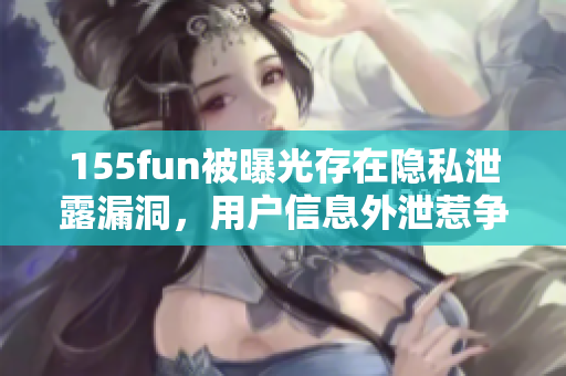 155fun被曝光存在隱私泄露漏洞，用戶信息外泄惹爭(zhēng)議