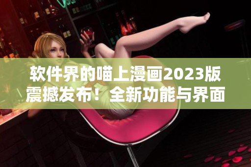 軟件界的喵上漫畫2023版震撼發(fā)布！全新功能與界面，彰顯編程之美！