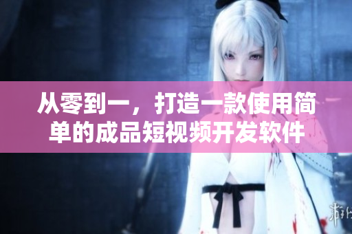 從零到一，打造一款使用簡單的成品短視頻開發(fā)軟件
